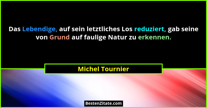 Das Lebendige, auf sein letztliches Los reduziert, gab seine von Grund auf faulige Natur zu erkennen.... - Michel Tournier