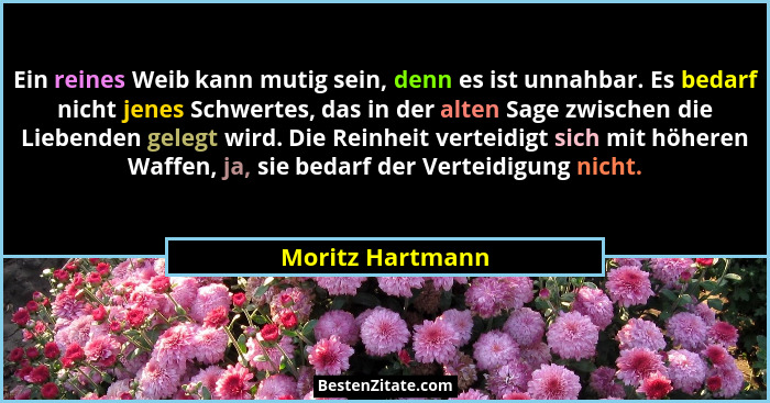 Ein reines Weib kann mutig sein, denn es ist unnahbar. Es bedarf nicht jenes Schwertes, das in der alten Sage zwischen die Liebenden... - Moritz Hartmann