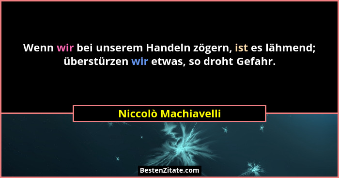 Wenn wir bei unserem Handeln zögern, ist es lähmend; überstürzen wir etwas, so droht Gefahr.... - Niccolò Machiavelli