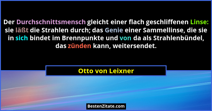 Der Durchschnittsmensch gleicht einer flach geschliffenen Linse: sie läßt die Strahlen durch; das Genie einer Sammellinse, die sie... - Otto von Leixner