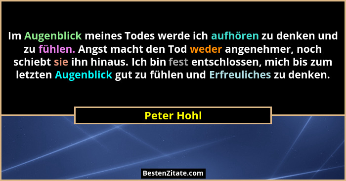 Im Augenblick meines Todes werde ich aufhören zu denken und zu fühlen. Angst macht den Tod weder angenehmer, noch schiebt sie ihn hinaus.... - Peter Hohl