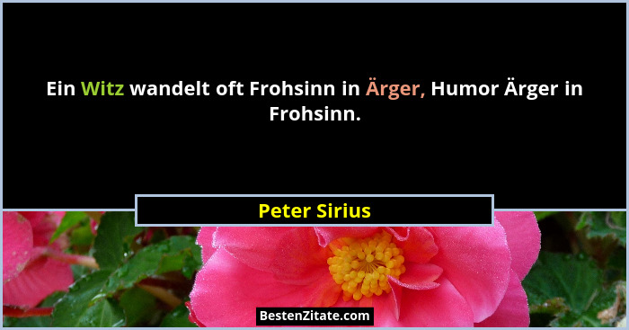Ein Witz wandelt oft Frohsinn in Ärger, Humor Ärger in Frohsinn.... - Peter Sirius