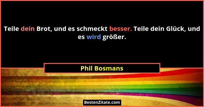 Teile dein Brot, und es schmeckt besser. Teile dein Glück, und es wird größer.... - Phil Bosmans