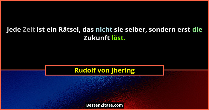 Jede Zeit ist ein Rätsel, das nicht sie selber, sondern erst die Zukunft löst.... - Rudolf von Jhering