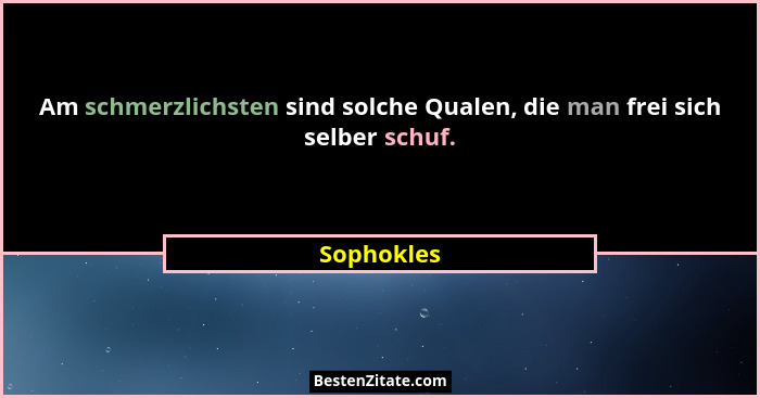 Am schmerzlichsten sind solche Qualen, die man frei sich selber schuf.... - Sophokles