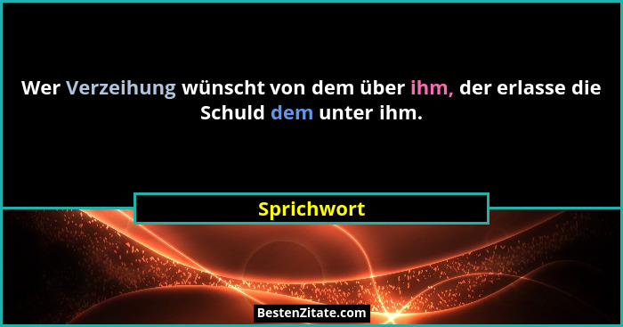 Wer Verzeihung wünscht von dem über ihm, der erlasse die Schuld dem unter ihm.... - Sprichwort
