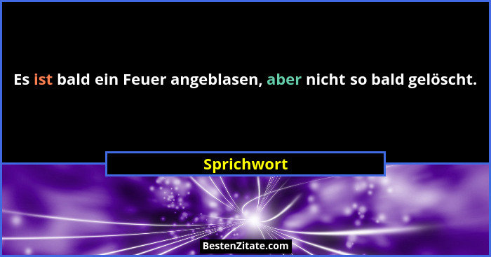 Es ist bald ein Feuer angeblasen, aber nicht so bald gelöscht.... - Sprichwort