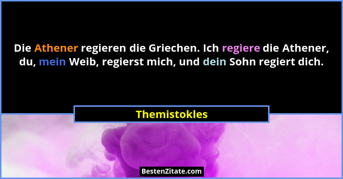 Die Athener regieren die Griechen. Ich regiere die Athener, du, mein Weib, regierst mich, und dein Sohn regiert dich.... - Themistokles