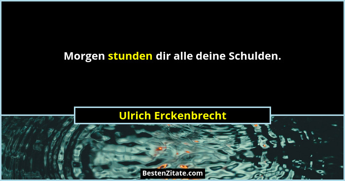 Morgen stunden dir alle deine Schulden.... - Ulrich Erckenbrecht