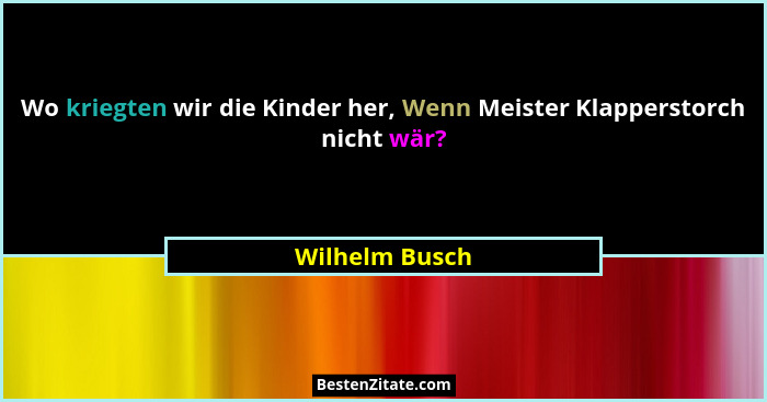Wo kriegten wir die Kinder her, Wenn Meister Klapperstorch nicht wär?... - Wilhelm Busch