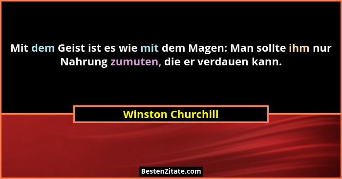 Mit dem Geist ist es wie mit dem Magen: Man sollte ihm nur Nahrung zumuten, die er verdauen kann.... - Winston Churchill