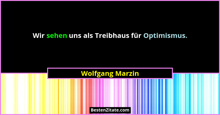 Wir sehen uns als Treibhaus für Optimismus.... - Wolfgang Marzin