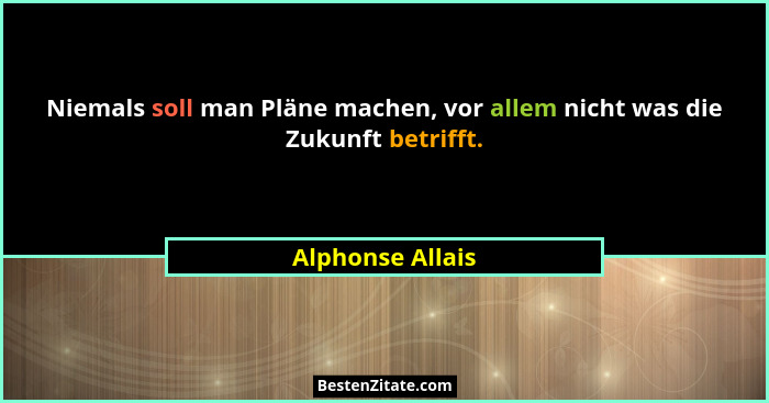 Niemals soll man Pläne machen, vor allem nicht was die Zukunft betrifft.... - Alphonse Allais