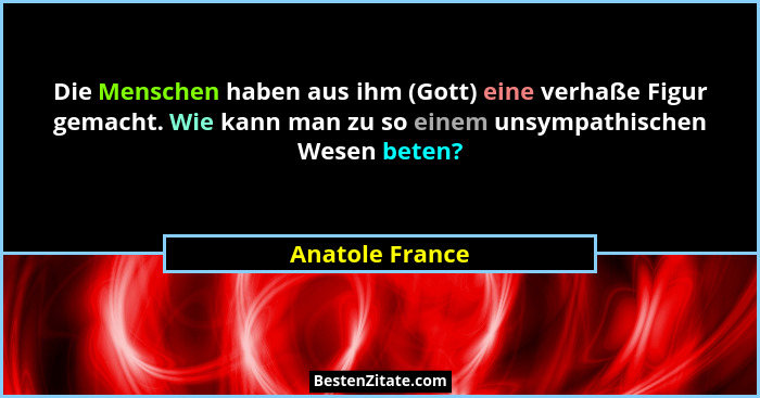 Die Menschen haben aus ihm (Gott) eine verhaße Figur gemacht. Wie kann man zu so einem unsympathischen Wesen beten?... - Anatole France