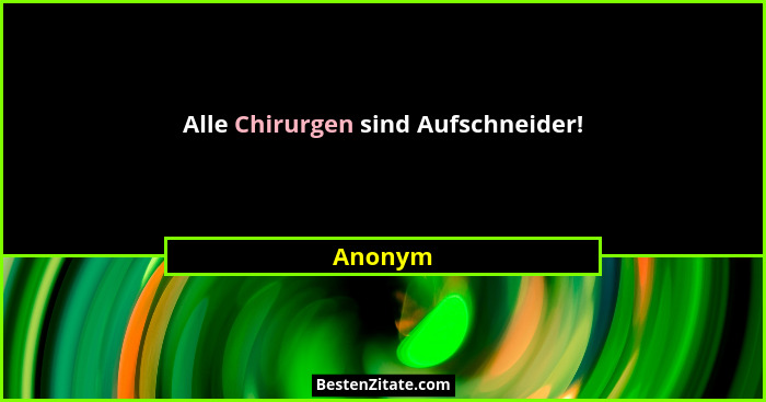Alle Chirurgen sind Aufschneider!... - Anonym