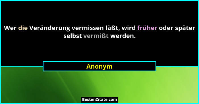 Wer die Veränderung vermissen läßt, wird früher oder später selbst vermißt werden.... - Anonym