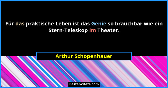 Für das praktische Leben ist das Genie so brauchbar wie ein Stern-Teleskop im Theater.... - Arthur Schopenhauer