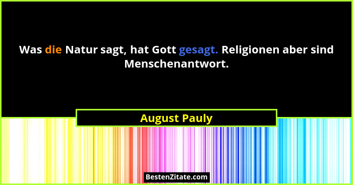 Was die Natur sagt, hat Gott gesagt. Religionen aber sind Menschenantwort.... - August Pauly