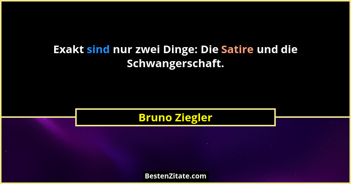 Exakt sind nur zwei Dinge: Die Satire und die Schwangerschaft.... - Bruno Ziegler