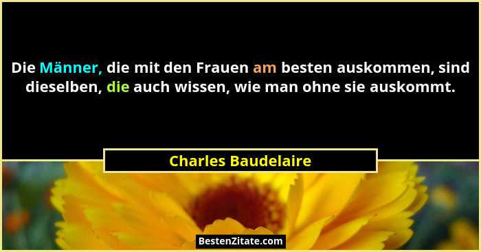 Die Männer, die mit den Frauen am besten auskommen, sind dieselben, die auch wissen, wie man ohne sie auskommt.... - Charles Baudelaire