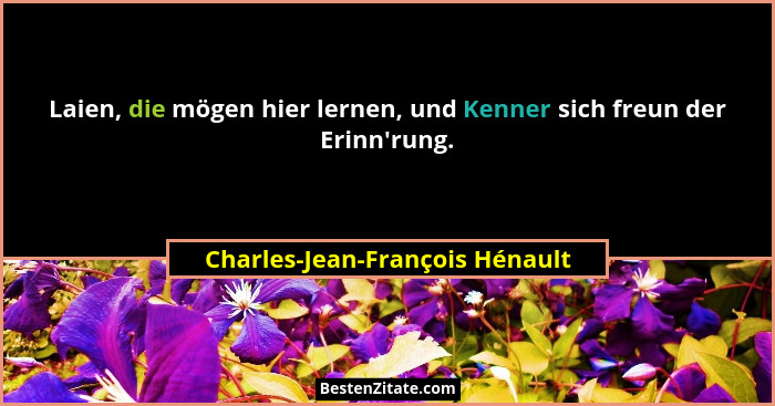 Laien, die mögen hier lernen, und Kenner sich freun der Erinn'rung.... - Charles-Jean-François Hénault