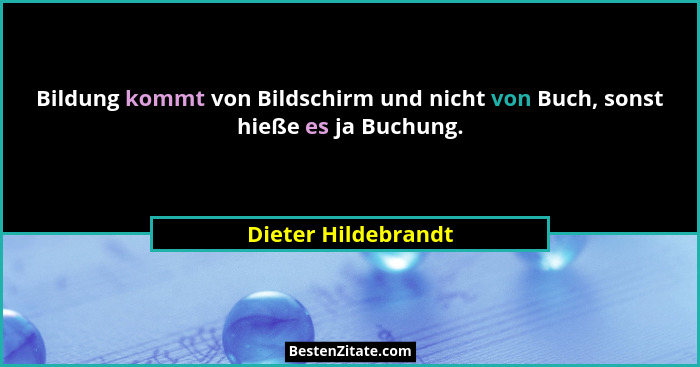 Bildung kommt von Bildschirm und nicht von Buch, sonst hieße es ja Buchung.... - Dieter Hildebrandt