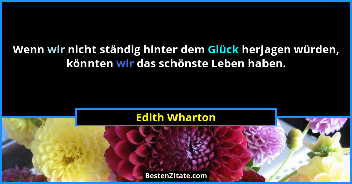 Wenn wir nicht ständig hinter dem Glück herjagen würden, könnten wir das schönste Leben haben.... - Edith Wharton