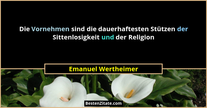 Die Vornehmen sind die dauerhaftesten Stützen der Sittenlosigkeit und der Religion... - Emanuel Wertheimer