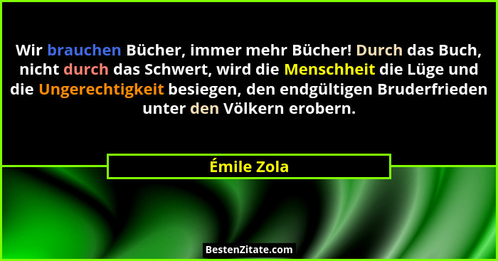 Wir brauchen Bücher, immer mehr Bücher! Durch das Buch, nicht durch das Schwert, wird die Menschheit die Lüge und die Ungerechtigkeit bes... - Émile Zola