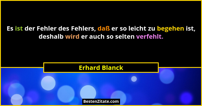 Es ist der Fehler des Fehlers, daß er so leicht zu begehen ist, deshalb wird er auch so selten verfehlt.... - Erhard Blanck