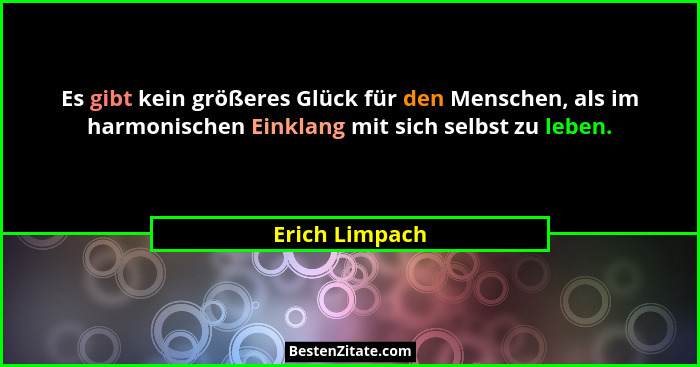 Es gibt kein größeres Glück für den Menschen, als im harmonischen Einklang mit sich selbst zu leben.... - Erich Limpach