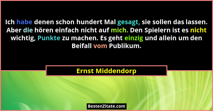 Ich habe denen schon hundert Mal gesagt, sie sollen das lassen. Aber die hören einfach nicht auf mich. Den Spielern ist es nicht wi... - Ernst Middendorp
