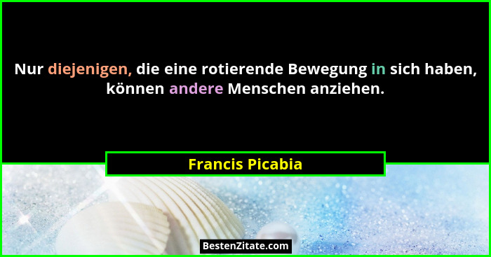 Nur diejenigen, die eine rotierende Bewegung in sich haben, können andere Menschen anziehen.... - Francis Picabia