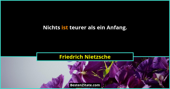 Nichts ist teurer als ein Anfang.... - Friedrich Nietzsche