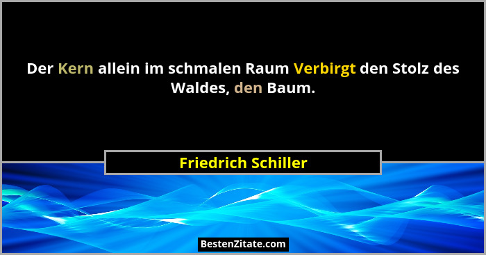 Der Kern allein im schmalen Raum Verbirgt den Stolz des Waldes, den Baum.... - Friedrich Schiller