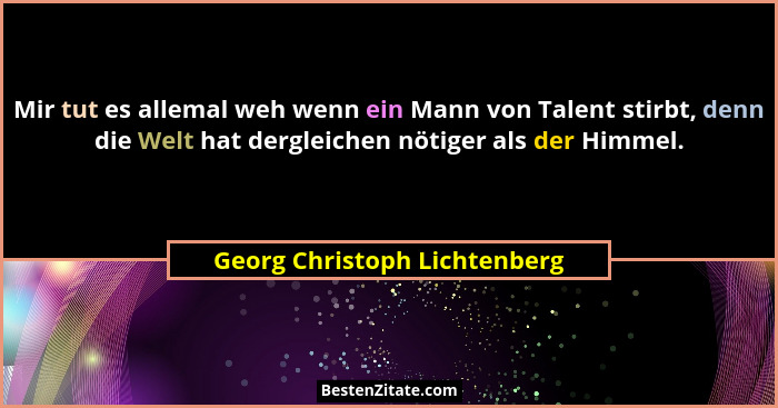 Mir tut es allemal weh wenn ein Mann von Talent stirbt, denn die Welt hat dergleichen nötiger als der Himmel.... - Georg Christoph Lichtenberg