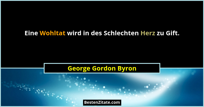 Eine Wohltat wird in des Schlechten Herz zu Gift.... - George Gordon Byron