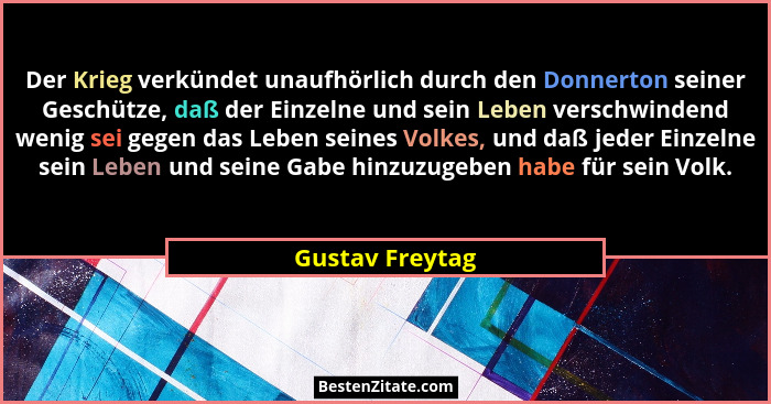 Der Krieg verkündet unaufhörlich durch den Donnerton seiner Geschütze, daß der Einzelne und sein Leben verschwindend wenig sei gegen... - Gustav Freytag