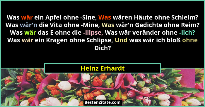 Was wär ein Apfel ohne -Sine, Was wären Häute ohne Schleim? Was wär'n die Vita ohne -Mine, Was wär'n Gedichte ohne Reim? Was w... - Heinz Erhardt
