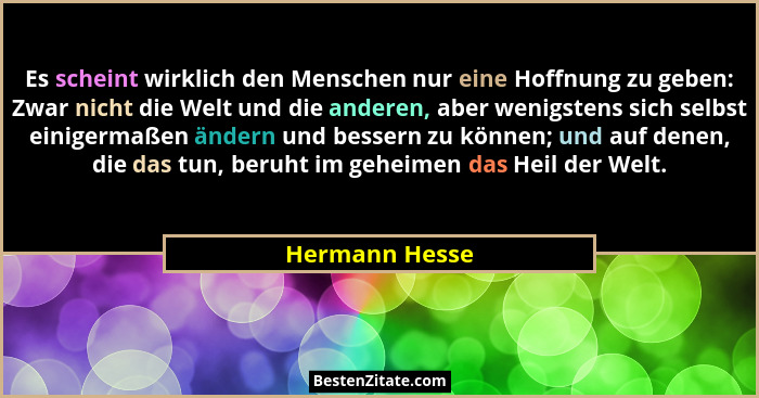 Es scheint wirklich den Menschen nur eine Hoffnung zu geben: Zwar nicht die Welt und die anderen, aber wenigstens sich selbst einigerm... - Hermann Hesse