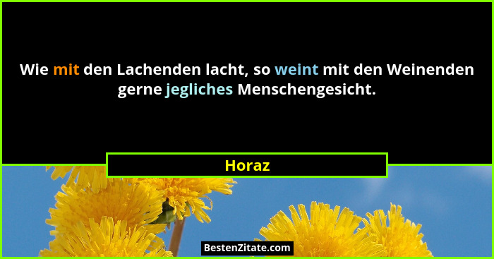 Wie mit den Lachenden lacht, so weint mit den Weinenden gerne jegliches Menschengesicht.... - Horaz