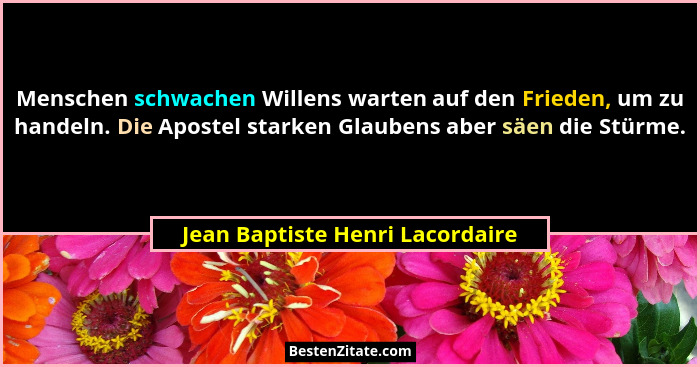 Menschen schwachen Willens warten auf den Frieden, um zu handeln. Die Apostel starken Glaubens aber säen die Stürme.... - Jean Baptiste Henri Lacordaire