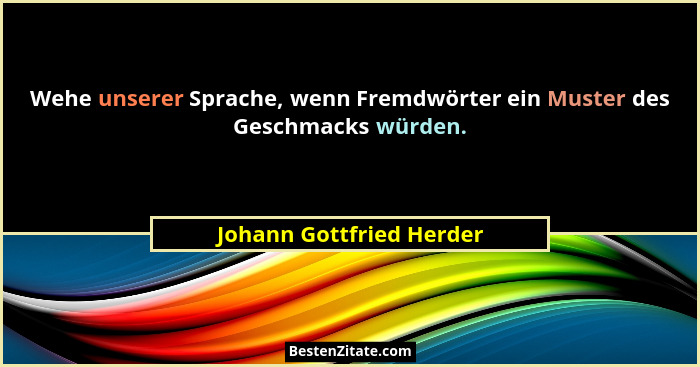 Wehe unserer Sprache, wenn Fremdwörter ein Muster des Geschmacks würden.... - Johann Gottfried Herder