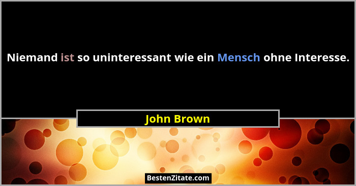 Niemand ist so uninteressant wie ein Mensch ohne Interesse.... - John Brown