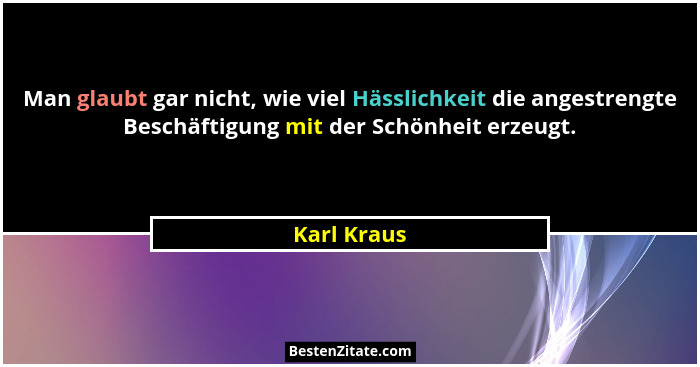 Man glaubt gar nicht, wie viel Hässlichkeit die angestrengte Beschäftigung mit der Schönheit erzeugt.... - Karl Kraus