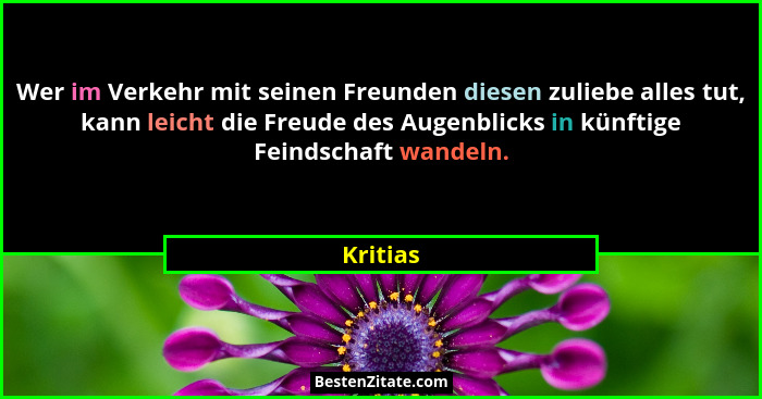 Wer im Verkehr mit seinen Freunden diesen zuliebe alles tut, kann leicht die Freude des Augenblicks in künftige Feindschaft wandeln.... - Kritias