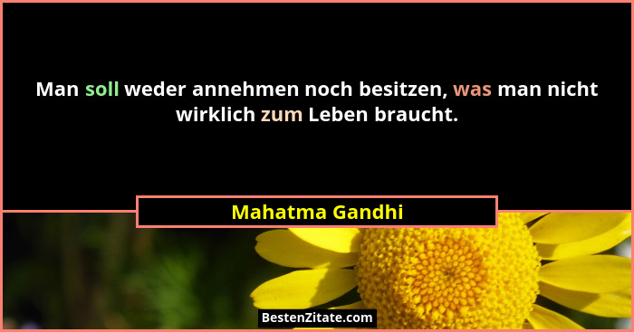 Man soll weder annehmen noch besitzen, was man nicht wirklich zum Leben braucht.... - Mahatma Gandhi