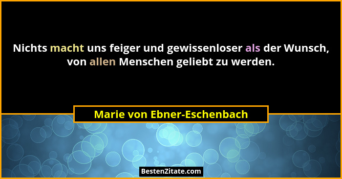 Nichts macht uns feiger und gewissenloser als der Wunsch, von allen Menschen geliebt zu werden.... - Marie von Ebner-Eschenbach