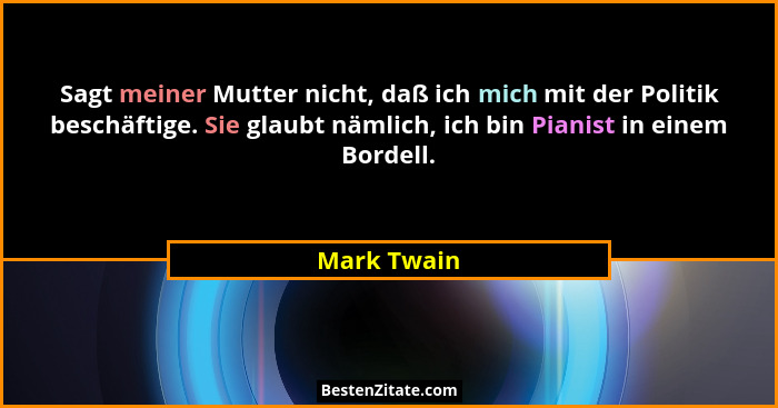 Sagt meiner Mutter nicht, daß ich mich mit der Politik beschäftige. Sie glaubt nämlich, ich bin Pianist in einem Bordell.... - Mark Twain
