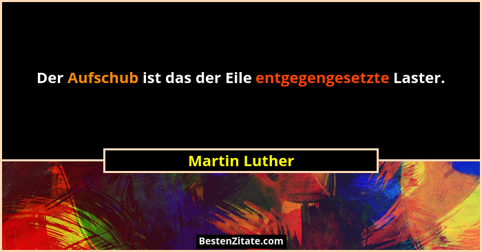 Der Aufschub ist das der Eile entgegengesetzte Laster.... - Martin Luther